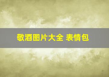 敬酒图片大全 表情包